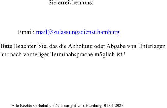 Email: mail@zulassungsdienst.hamburg                                                       Alle Rechte vorbehalten Zulassungsdienst Hamburg  01.01.2026 Sie erreichen uns: Bitte Beachten Sie, das die Abholung oder Abgabe von Unterlagen  nur nach vorheriger Terminabsprache möglich ist !